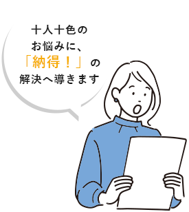 十人十色のお悩みに、「納得！」の解決へ導きます